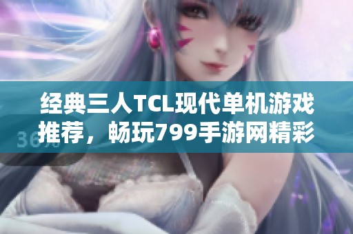 经典三人TCL现代单机游戏推荐，畅玩799手游网精彩内容