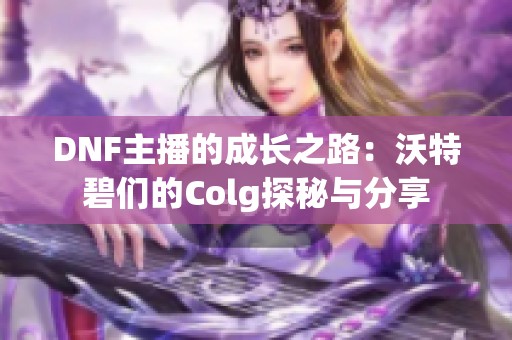 DNF主播的成长之路：沃特碧们的Colg探秘与分享