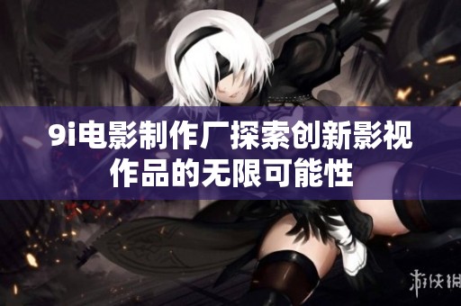 9i电影制作厂探索创新影视作品的无限可能性