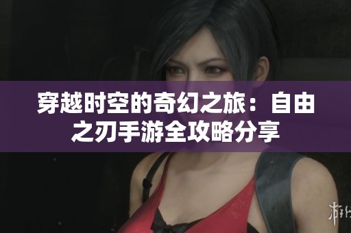 穿越时空的奇幻之旅：自由之刃手游全攻略分享