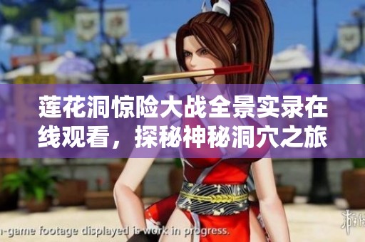 莲花洞惊险大战全景实录在线观看，探秘神秘洞穴之旅