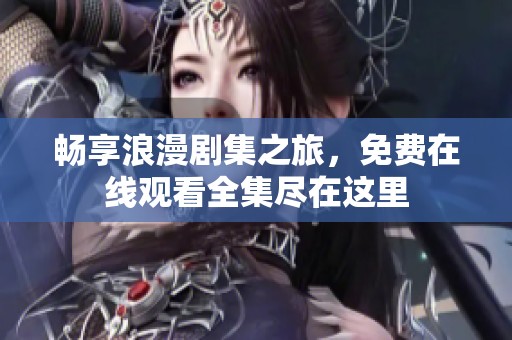 畅享浪漫剧集之旅，免费在线观看全集尽在这里