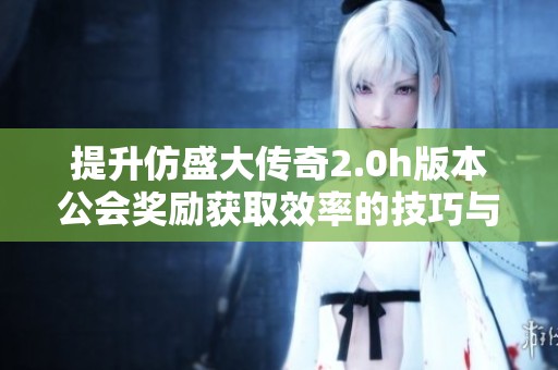 提升仿盛大传奇2.0h版本公会奖励获取效率的技巧与方法
