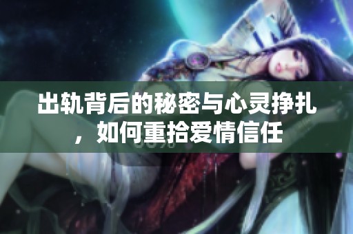 出轨背后的秘密与心灵挣扎，如何重拾爱情信任