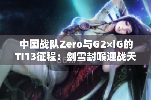 中国战队Zero与G2×iG的TI13征程：剑雪封喉迎战天下