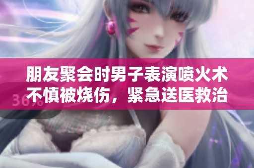 朋友聚会时男子表演喷火术不慎被烧伤，紧急送医救治
