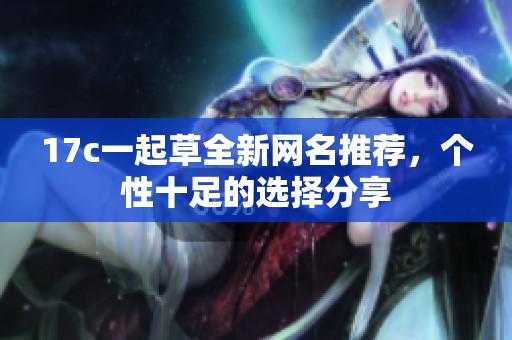 17c一起草全新网名推荐，个性十足的选择分享