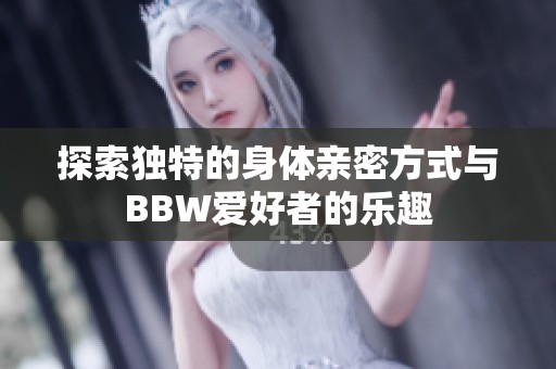 探索独特的身体亲密方式与BBW爱好者的乐趣