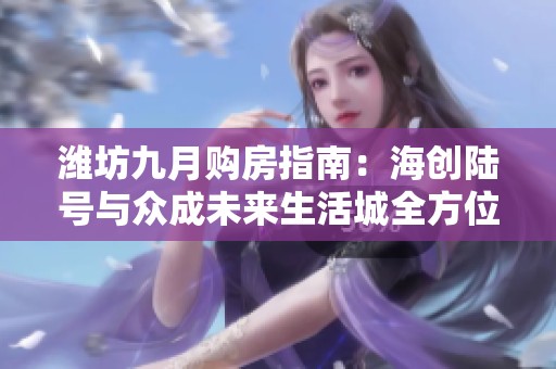 潍坊九月购房指南：海创陆号与众成未来生活城全方位对比分析
