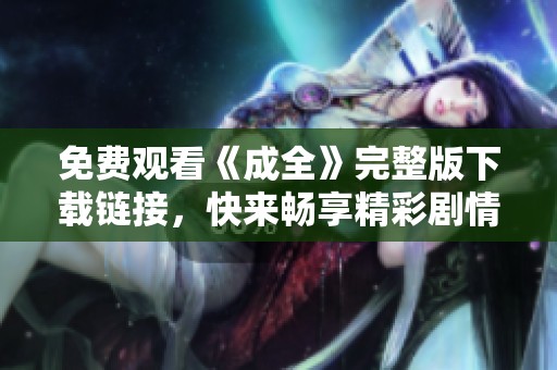 免费观看《成全》完整版下载链接，快来畅享精彩剧情！