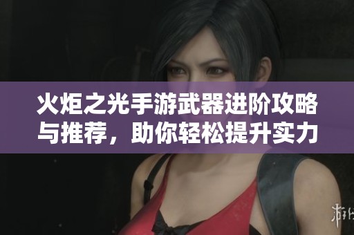 火炬之光手游武器进阶攻略与推荐，助你轻松提升实力