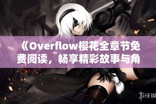 《Overflow樱花全章节免费阅读，畅享精彩故事与角色》