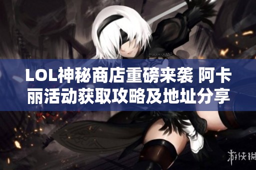 LOL神秘商店重磅来袭 阿卡丽活动获取攻略及地址分享