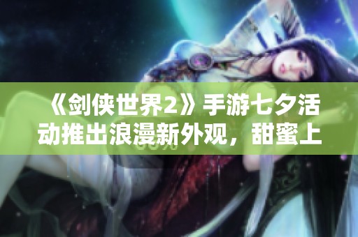 《剑侠世界2》手游七夕活动推出浪漫新外观，甜蜜上线庆节日