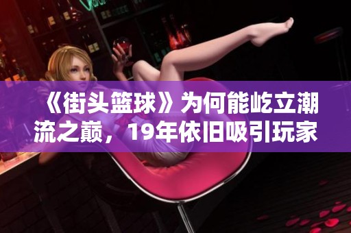 《街头篮球》为何能屹立潮流之巅，19年依旧吸引玩家热爱