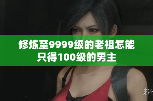 修炼至9999级的老祖怎能只得100级的男主