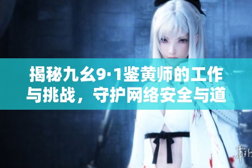 揭秘九幺9·1鉴黄师的工作与挑战，守护网络安全与道德底线