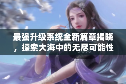 最强升级系统全新篇章揭晓，探索大海中的无尽可能性与冒险旅程