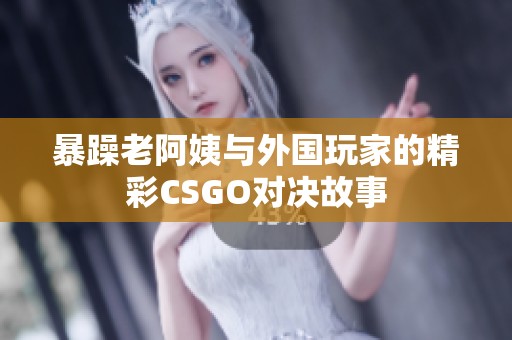 暴躁老阿姨与外国玩家的精彩CSGO对决故事