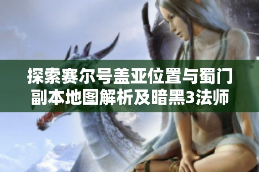 探索赛尔号盖亚位置与蜀门副本地图解析及暗黑3法师技能介绍