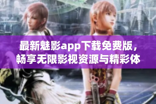 最新魅影app下载免费版，畅享无限影视资源与精彩体验
