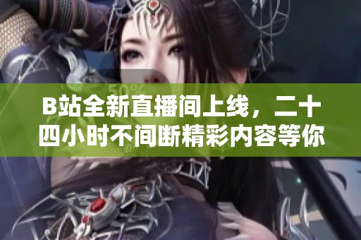 B站全新直播间上线，二十四小时不间断精彩内容等你来体验