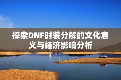 探索DNF时装分解的文化意义与经济影响分析