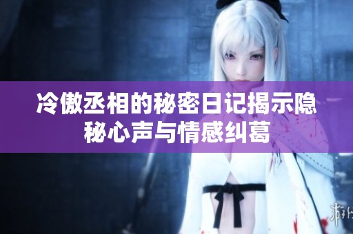 冷傲丞相的秘密日记揭示隐秘心声与情感纠葛