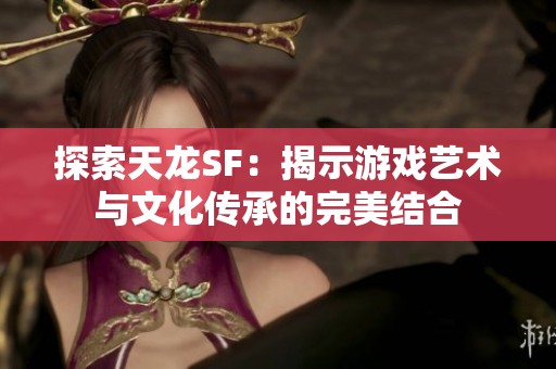 探索天龙SF：揭示游戏艺术与文化传承的完美结合