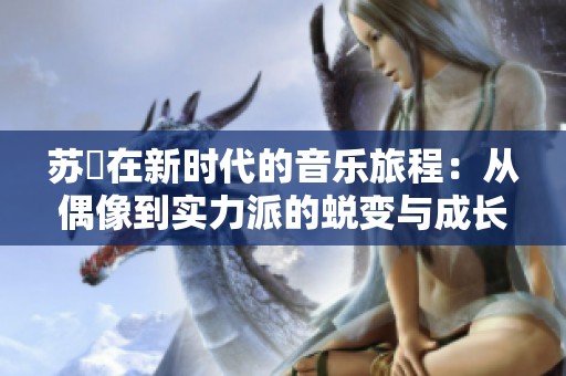 苏玥在新时代的音乐旅程：从偶像到实力派的蜕变与成长