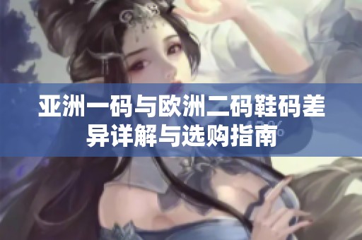 亚洲一码与欧洲二码鞋码差异详解与选购指南