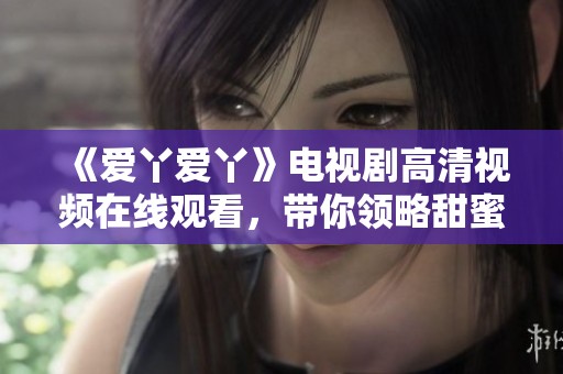 《爱丫爱丫》电视剧高清视频在线观看，带你领略甜蜜爱情故事