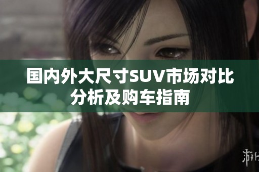 国内外大尺寸SUV市场对比分析及购车指南