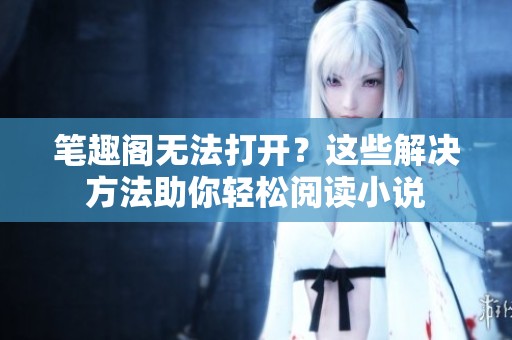 笔趣阁无法打开？这些解决方法助你轻松阅读小说