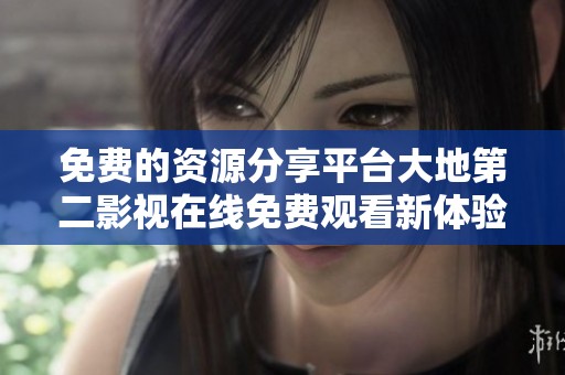 免费的资源分享平台大地第二影视在线免费观看新体验