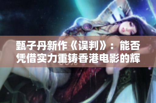 甄子丹新作《误判》：能否凭借实力重铸香港电影的辉煌时代