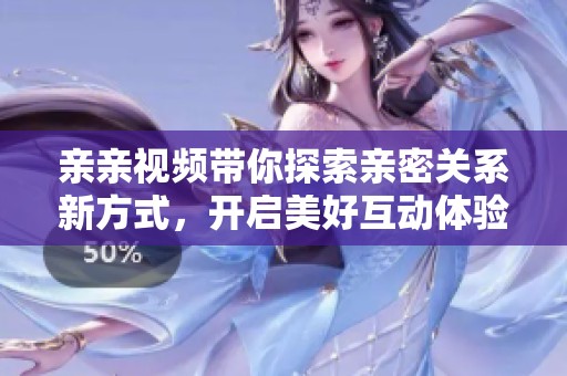 亲亲视频带你探索亲密关系新方式，开启美好互动体验