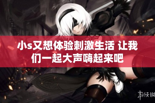 小s又想体验刺激生活 让我们一起大声嗨起来吧