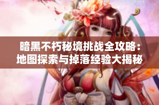 暗黑不朽秘境挑战全攻略：地图探索与掉落经验大揭秘