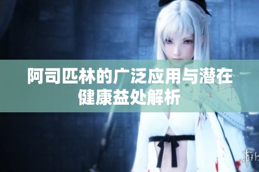 阿司匹林的广泛应用与潜在健康益处解析