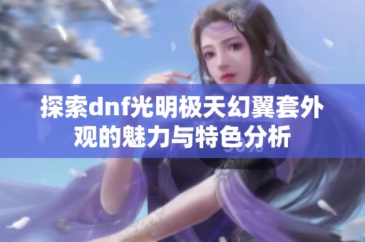 探索dnf光明极天幻翼套外观的魅力与特色分析