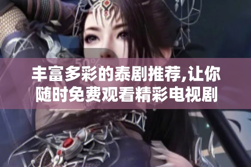 丰富多彩的泰剧推荐,让你随时免费观看精彩电视剧