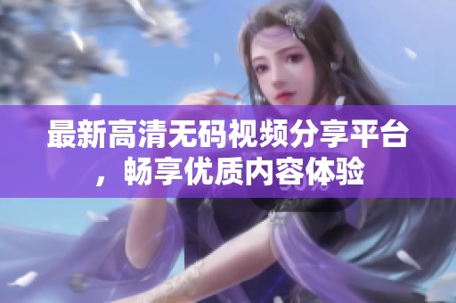 最新高清无码视频分享平台，畅享优质内容体验