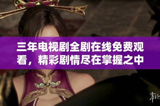 三年电视剧全剧在线免费观看，精彩剧情尽在掌握之中