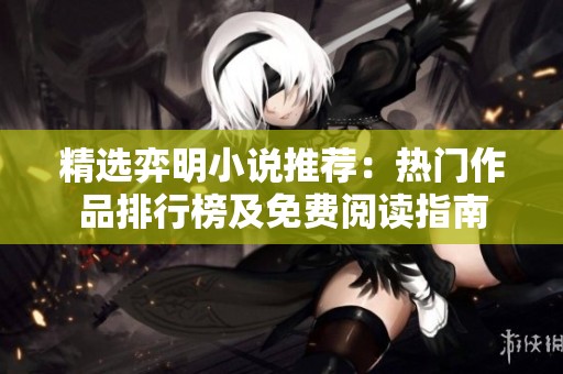 精选弈明小说推荐：热门作品排行榜及免费阅读指南