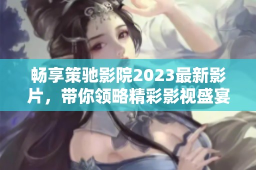 畅享策驰影院2023最新影片，带你领略精彩影视盛宴