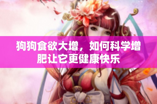 狗狗食欲大增，如何科学增肥让它更健康快乐