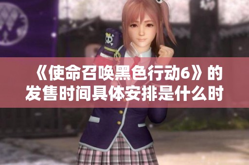 《使命召唤黑色行动6》的发售时间具体安排是什么时候？