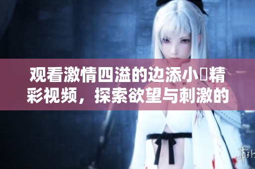 观看激情四溢的边添小泬精彩视频，探索欲望与刺激的完美结合
