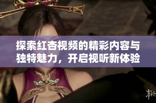 探索红杏视频的精彩内容与独特魅力，开启视听新体验